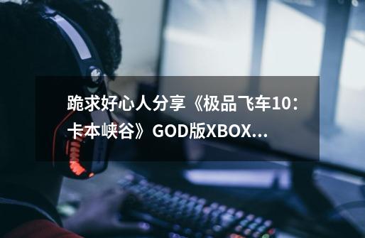 跪求好心人分享《极品飞车10：卡本峡谷》GOD版XBOX360版游戏免费百度云资源,极品飞车10汉化补丁安装教程-第1张-游戏信息-龙启网