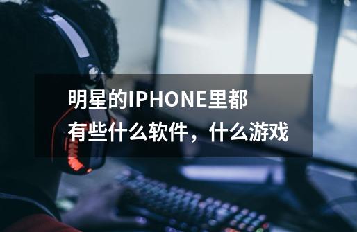 明星的IPHONE里都有些什么软件，什么游戏-第1张-游戏信息-龙启网