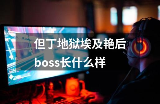 但丁地狱埃及艳后boss长什么样-第1张-游戏信息-龙启网