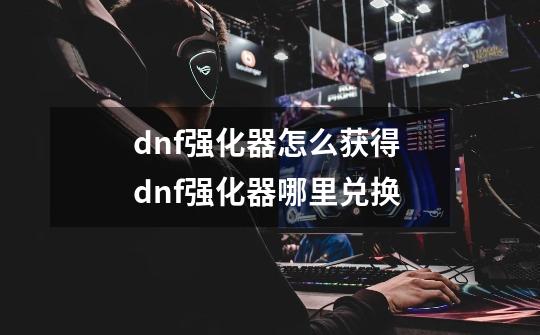 dnf强化器怎么获得 dnf强化器哪里兑换-第1张-游戏信息-龙启网