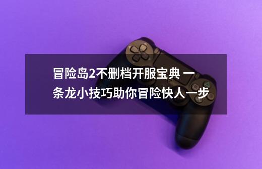 冒险岛2不删档开服宝典 一条龙小技巧助你冒险快人一步-第1张-游戏信息-龙启网