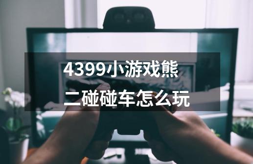 4399小游戏熊二碰碰车怎么玩-第1张-游戏信息-龙启网