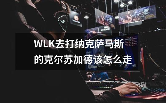 WLK去打纳克萨马斯的克尔苏加德该怎么走-第1张-游戏信息-龙启网