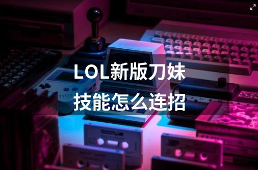 LOL新版刀妹技能怎么连招-第1张-游戏信息-龙启网