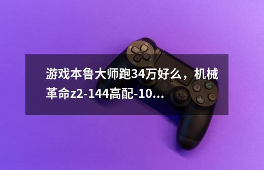 游戏本鲁大师跑34万好么，机械革命z2-144高配-1060-第1张-游戏信息-龙启网