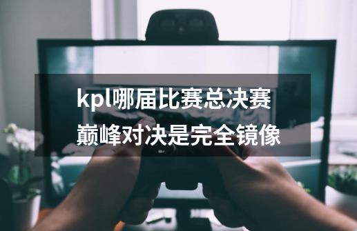 kpl哪届比赛总决赛巅峰对决是完全镜像-第1张-游戏信息-龙启网