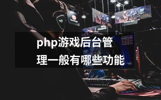 php游戏后台管理一般有哪些功能-第1张-游戏信息-龙启网