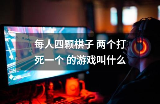 每人四颗棋子 两个打死一个 的游戏叫什么-第1张-游戏信息-龙启网