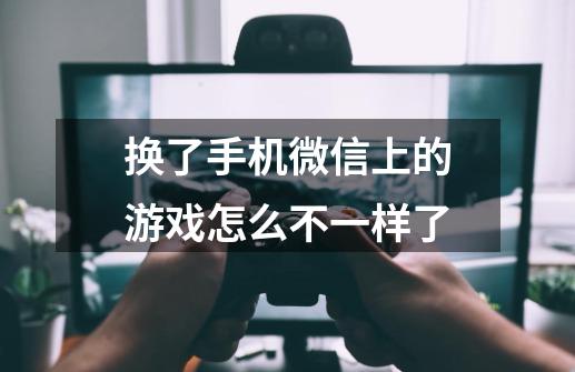 换了手机微信上的游戏怎么不一样了-第1张-游戏信息-龙启网