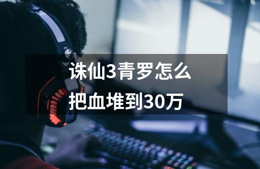 诛仙3青罗怎么把血堆到30万-第1张-游戏信息-龙启网