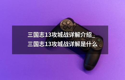 三国志13攻城战详解介绍_三国志13攻城战详解是什么-第1张-游戏信息-龙启网