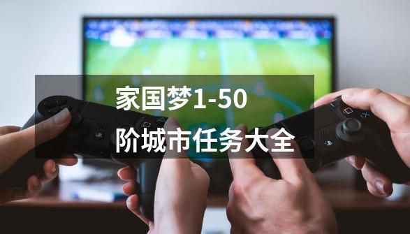 家国梦1-50阶城市任务大全-第1张-游戏信息-龙启网