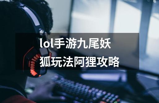 lol手游九尾妖狐玩法阿狸攻略-第1张-游戏信息-龙启网