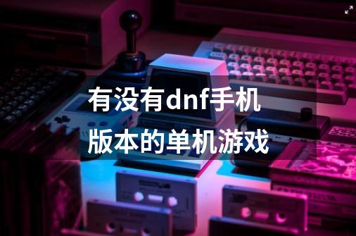 有没有dnf手机版本的单机游戏-第1张-游戏信息-龙启网