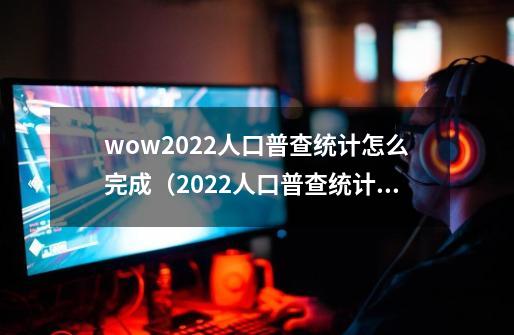 wow2022人口普查统计怎么完成（2022人口普查统计任务攻略）「已分享」-第1张-游戏信息-龙启网