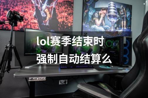 lol赛季结束时强制自动结算么-第1张-游戏信息-龙启网