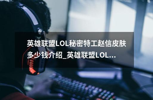 英雄联盟LOL秘密特工赵信皮肤多少钱介绍_英雄联盟LOL秘密特工赵信皮肤多少钱是什么-第1张-游戏信息-龙启网