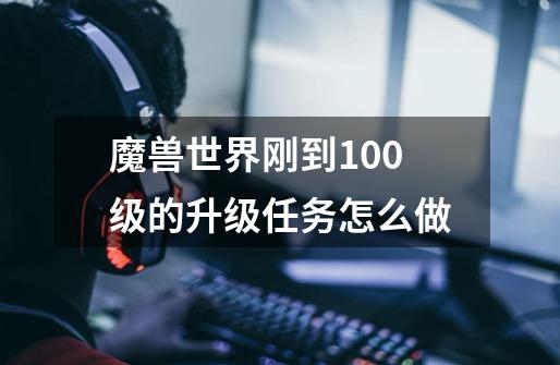 魔兽世界刚到100级的升级任务怎么做-第1张-游戏信息-龙启网