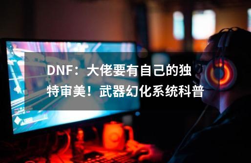 DNF：大佬要有自己的独特审美！武器幻化系统科普-第1张-游戏信息-龙启网