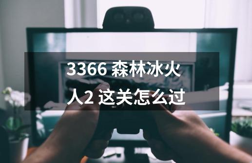 3366 森林冰火人2 这关怎么过-第1张-游戏信息-龙启网