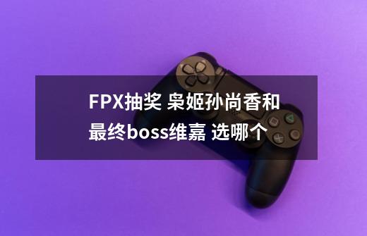 FPX抽奖 枭姬孙尚香和最终boss维嘉 选哪个-第1张-游戏信息-龙启网