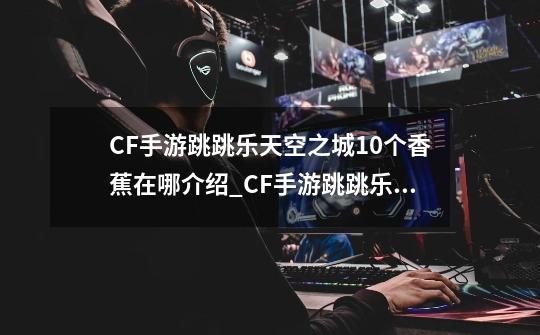 CF手游跳跳乐天空之城10个香蕉在哪介绍_CF手游跳跳乐天空之城10个香蕉在哪是什么-第1张-游戏信息-龙启网