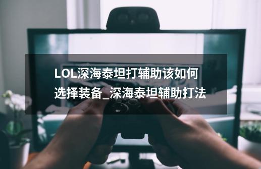 LOL深海泰坦打辅助该如何选择装备_深海泰坦辅助打法-第1张-游戏信息-龙启网