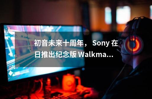 初音未来十周年， Sony 在日推出纪念版 Walkman A35 与 h.ear go 蓝牙音箱-第1张-游戏信息-龙启网