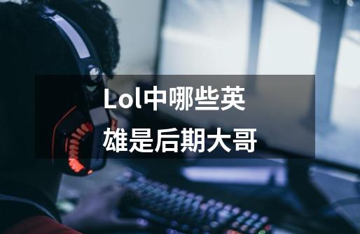 Lol中哪些英雄是后期大哥-第1张-游戏信息-龙启网