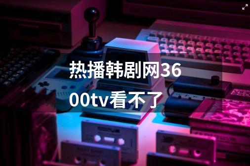 热播韩剧网3600tv看不了-第1张-游戏信息-龙启网