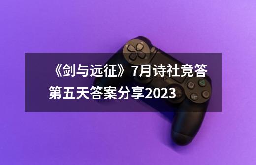 《剑与远征》7月诗社竞答第五天答案分享2023-第1张-游戏信息-龙启网