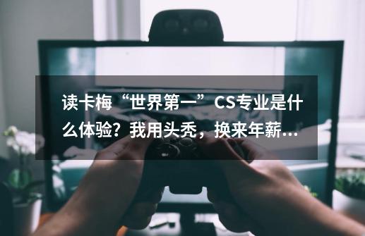 读卡梅“世界第一”CS专业是什么体验？我用头秃，换来年薪76万-第1张-游戏信息-龙启网