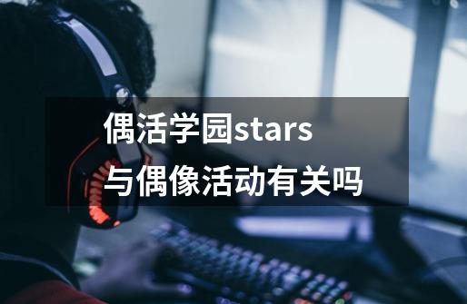 偶活学园stars与偶像活动有关吗-第1张-游戏信息-龙启网