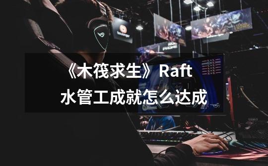 《木筏求生》Raft水管工成就怎么达成-第1张-游戏信息-龙启网