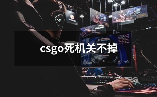 csgo死机关不掉-第1张-游戏信息-龙启网