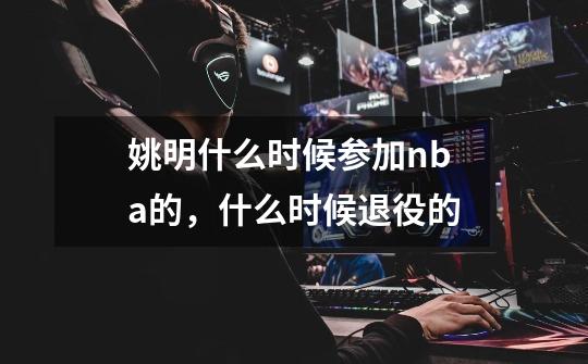 姚明什么时候参加nba的，什么时候退役的-第1张-游戏信息-龙启网