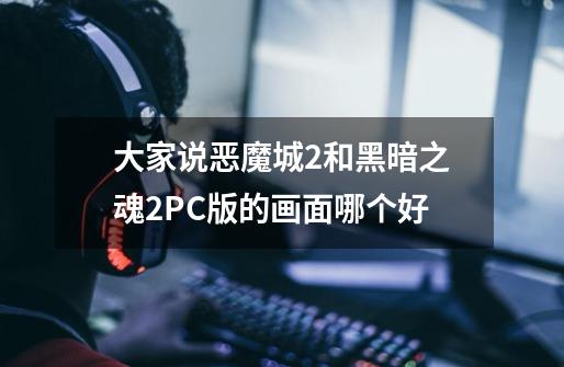 大家说恶魔城2和黑暗之魂2PC版的画面哪个好-第1张-游戏信息-龙启网