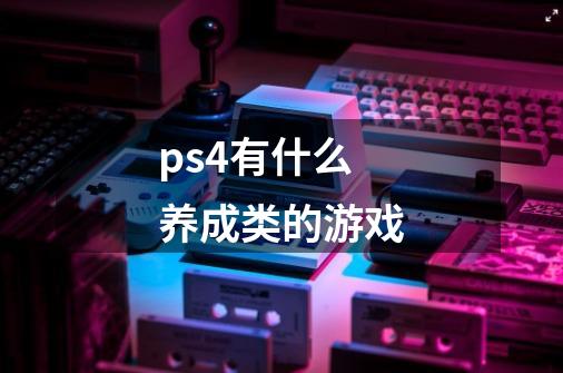 ps4有什么养成类的游戏-第1张-游戏信息-龙启网