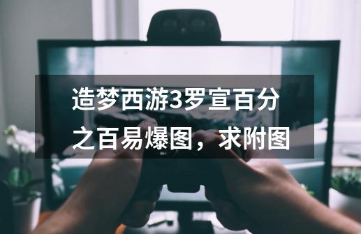 造梦西游3罗宣百分之百易爆图，求附图-第1张-游戏信息-龙启网