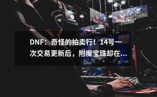 DNF：奇怪的拍卖行！14号一次交易更新后，附魔宝珠却在疯涨-第1张-游戏信息-龙启网