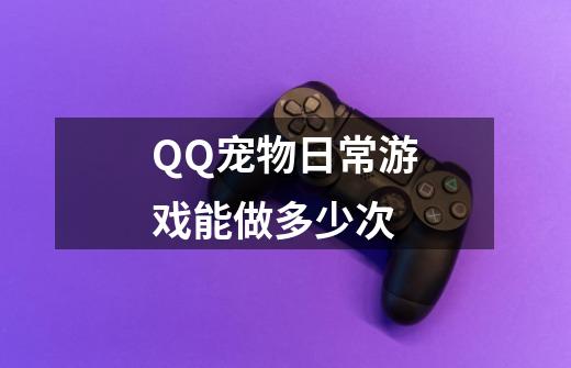 QQ宠物日常游戏能做多少次-第1张-游戏信息-龙启网