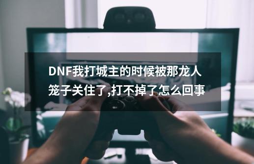 DNF我打城主的时候被那龙人笼子关住了,打不掉了怎么回事-第1张-游戏信息-龙启网