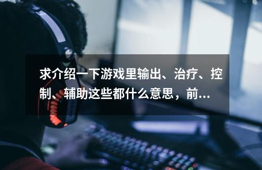 求介绍一下游戏里输出、治疗、控制、辅助这些都什么意思，前两个大概知道意思，后两个求介绍详细一些qwqq-第1张-游戏信息-龙启网