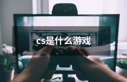 cs是什么游戏-第1张-游戏信息-龙启网