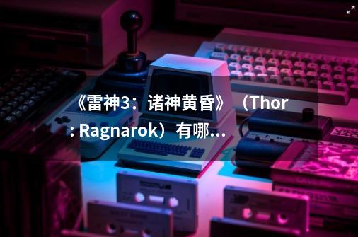 《雷神3：诸神黄昏》（Thor: Ragnarok）有哪些不为人知的细节与彩蛋-第1张-游戏信息-龙启网