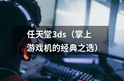 任天堂3ds（掌上游戏机的经典之选）-第1张-游戏信息-龙启网