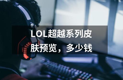 LOL超越系列皮肤预览，多少钱-第1张-游戏信息-龙启网