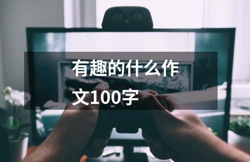 有趣的什么作文100字-第1张-游戏信息-龙启网