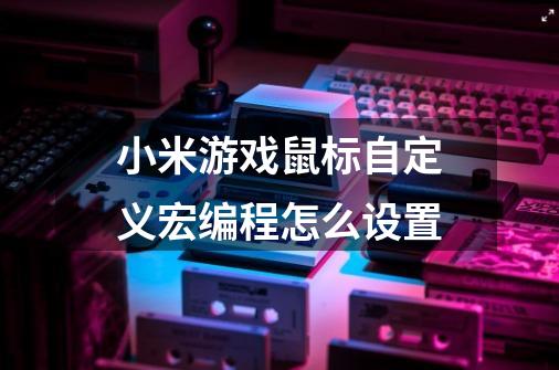 小米游戏鼠标自定义宏编程怎么设置-第1张-游戏信息-龙启网