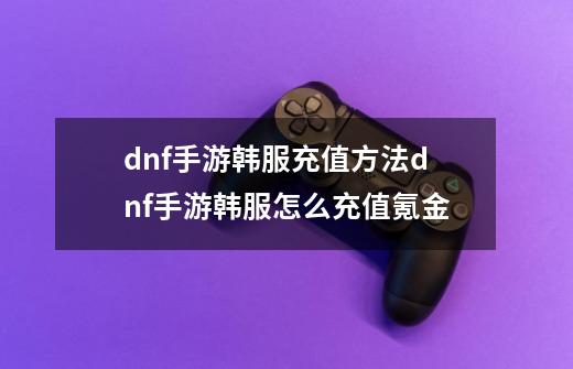 dnf手游韩服充值方法dnf手游韩服怎么充值氪金-第1张-游戏信息-龙启网